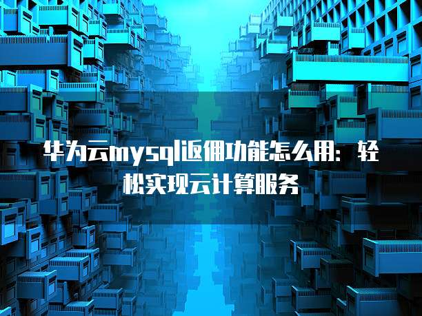 华为云mysql返佣功能怎么用:轻松实现云计算服务