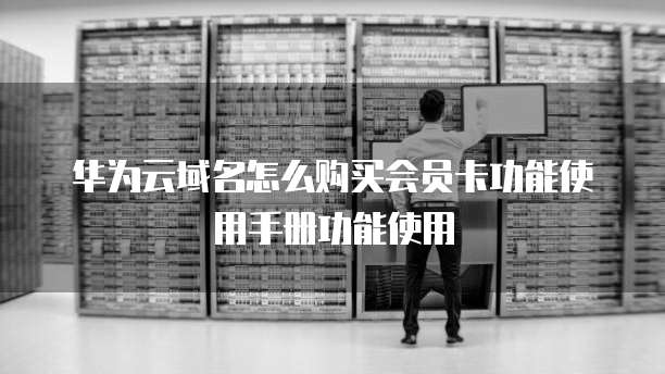 华为云域名怎么购买会员卡功能使用手册功能使用