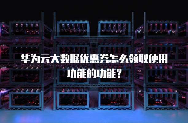 华为云大数据优惠券怎么领取使用功能的功能?