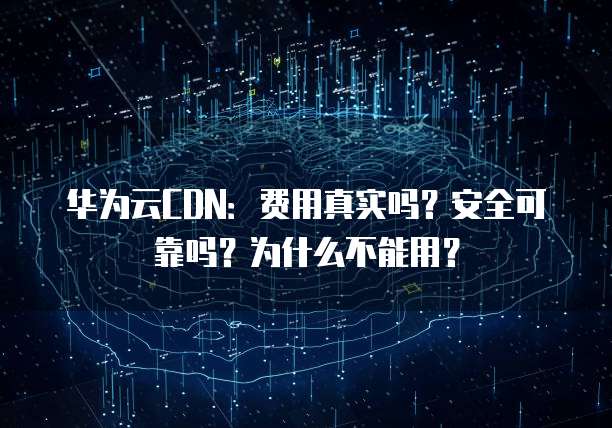 华为云CDN:费用真实吗?安全可靠吗?为什么不能用?