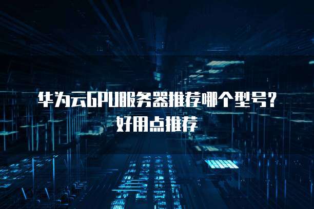 华为云GPU服务器推荐哪个型号?好用点推荐