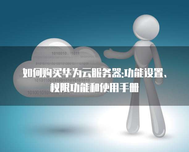 如何购买华为云服务器:功能设置、权限功能和使用手册
