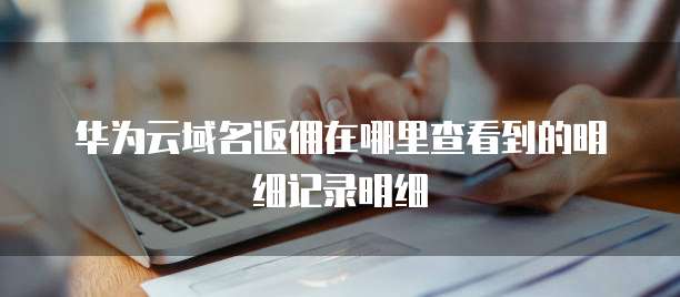 华为云域名返佣在哪里查看到的明细记录明细