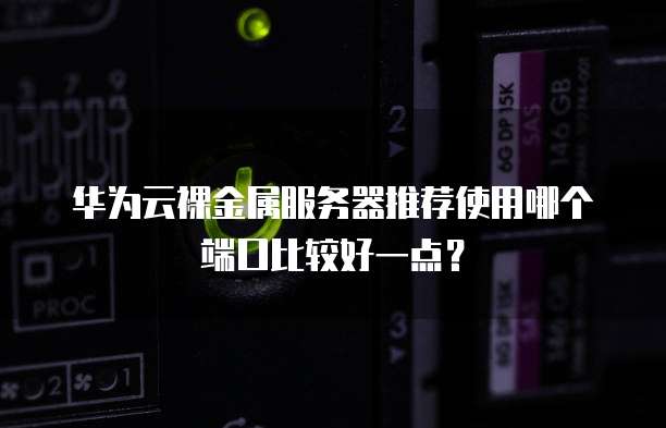华为云裸金属服务器推荐使用哪个端口比较好一点?