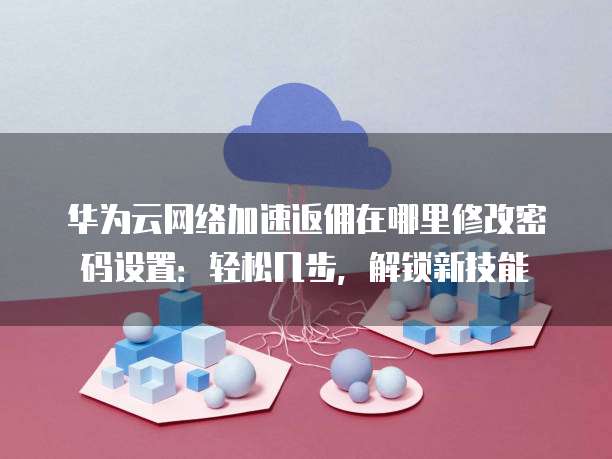 华为云网络加速返佣在哪里修改密码设置:轻松几步,解锁新技能