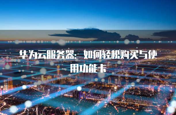 华为云服务器:如何轻松购买与使用功能卡
