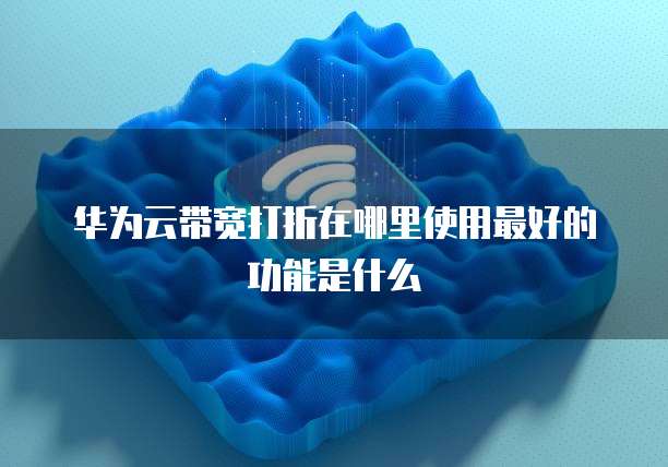 华为云带宽打折在哪里使用最好的功能是什么