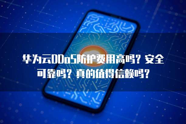华为云DDoS防护费用高吗?安全可靠吗?真的值得信赖吗?
