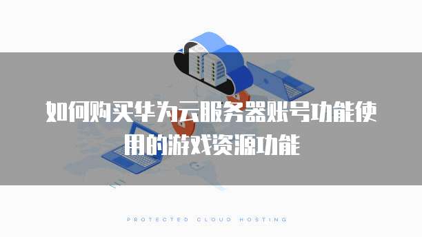 如何购买华为云服务器账号功能使用的游戏资源功能