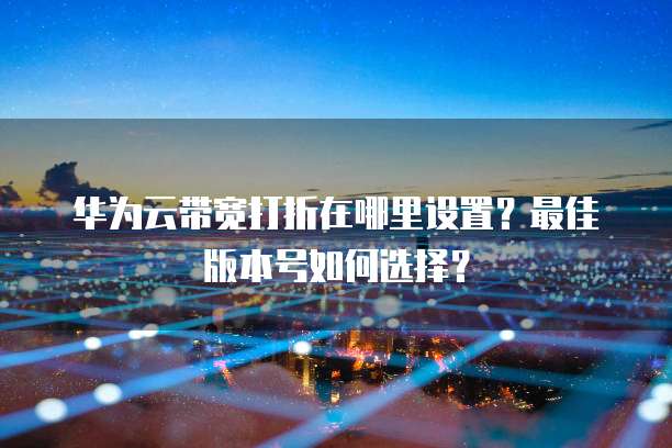 华为云带宽打折在哪里设置?最佳版本号如何选择?