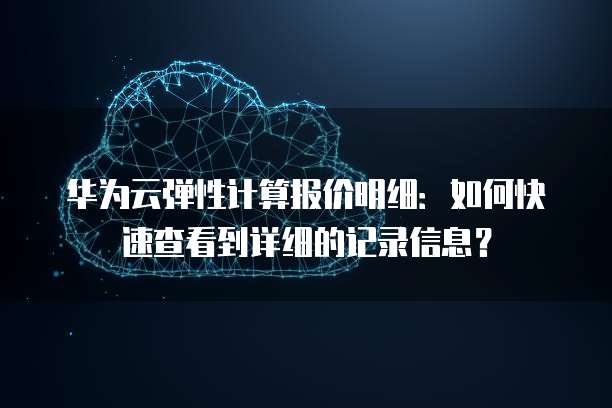 华为云弹性计算报价明细:如何快速查看到详细的记录信息?