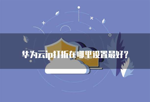 华为云ip打折在哪里设置最好?