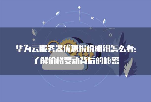 华为云服务器优惠报价明细怎么看:了解价格变动背后的秘密