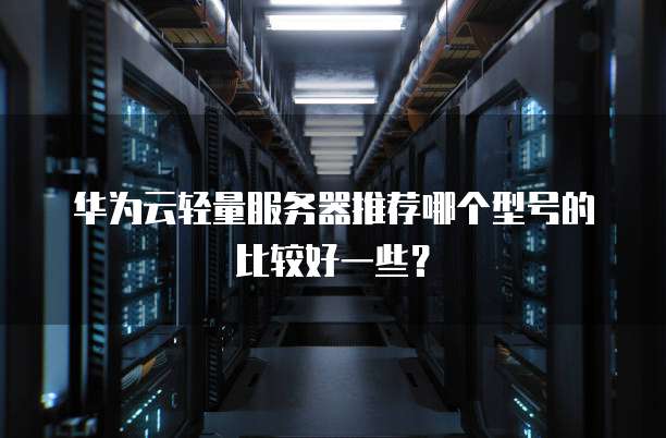 华为云轻量服务器推荐哪个型号的比较好一些?