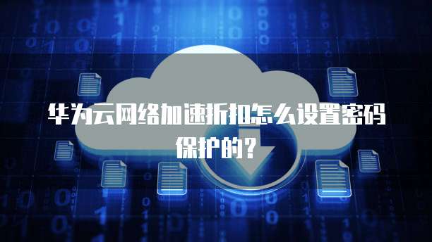 华为云网络加速折扣怎么设置密码保护的?