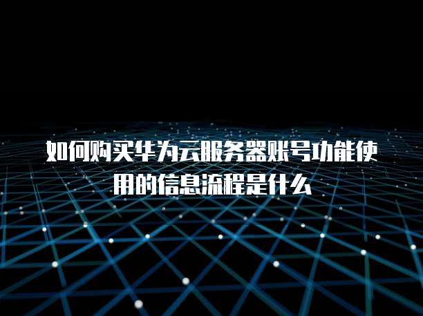 如何购买华为云服务器账号功能使用的信息流程是什么