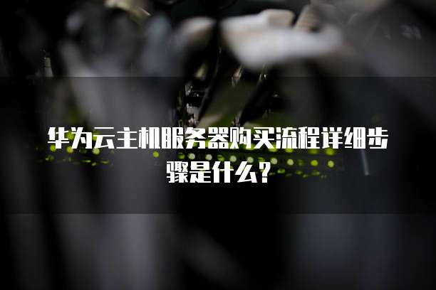 华为云主机服务器购买流程详细步骤是什么?