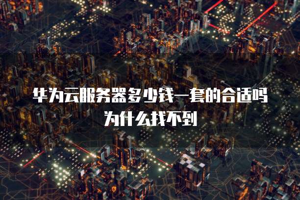 华为云服务器多少钱一套的合适吗为什么找不到