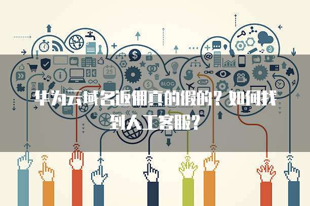 华为云域名返佣真的假的?如何找到人工客服?