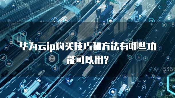 华为云ip购买技巧和方法有哪些功能可以用?