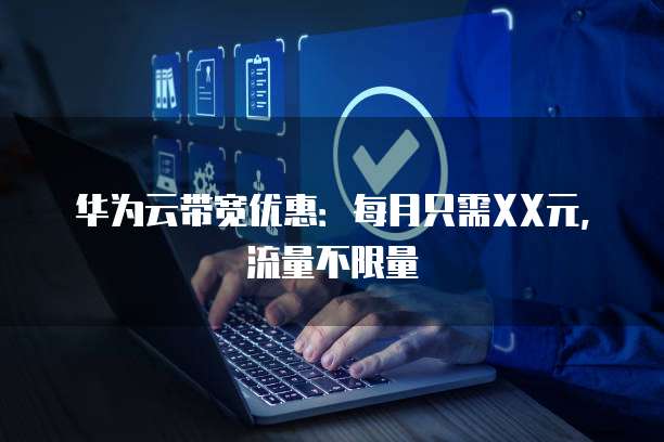 华为云带宽优惠：每月只需XX元，流量不限量