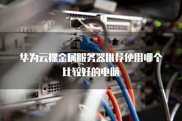 华为云裸金属服务器推荐使用哪个比较好的电脑