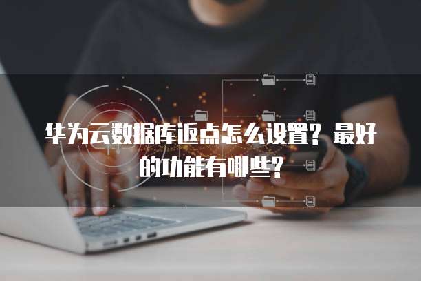 华为云数据库返点怎么设置? 最好的功能有哪些?