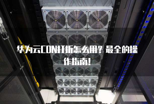 华为云CDN打折怎么用?最全的操作指南!