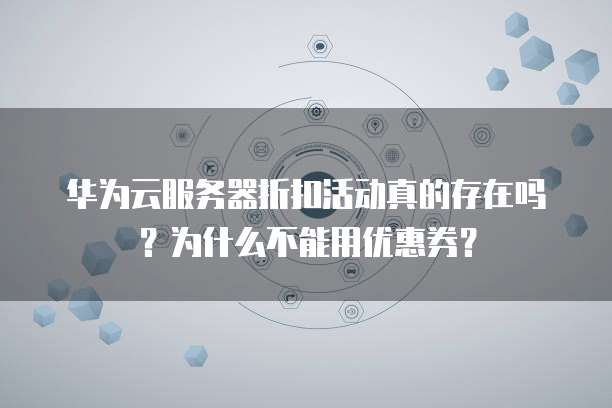 华为云服务器折扣活动真的存在吗?为什么不能用优惠券?