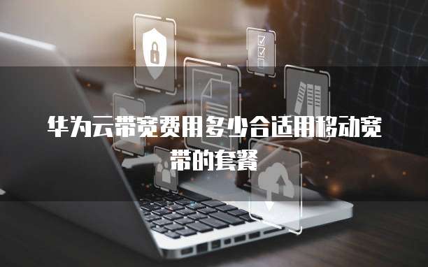 华为云带宽费用多少合适用移动宽带的套餐