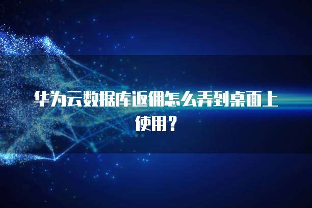 华为云数据库返佣怎么弄到桌面上使用?