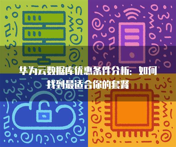 华为云数据库优惠条件分析:如何找到最适合你的套餐