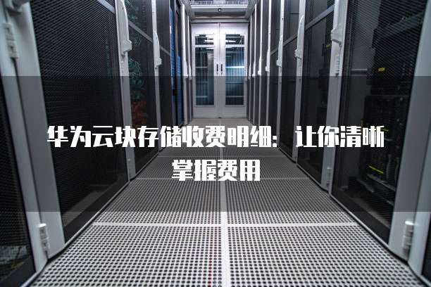 华为云块存储收费明细:让你清晰掌握费用