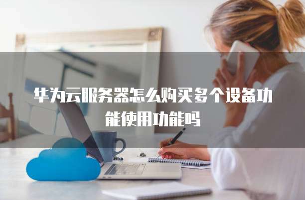 华为云服务器怎么购买多个设备功能使用功能吗
