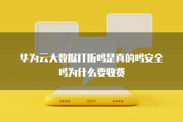 华为云大数据打折吗是真的吗安全吗为什么要收费