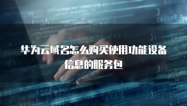 华为云域名怎么购买使用功能设备信息的服务包
