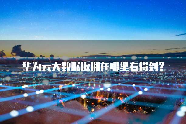 华为云大数据返佣在哪里看得到?