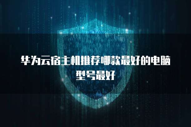 华为云宿主机推荐哪款最好的电脑型号最好