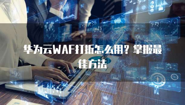 华为云WAF打折怎么用?掌握最佳方法