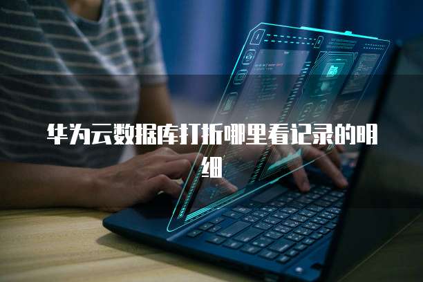华为云数据库打折哪里看记录的明细