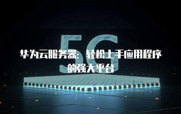 华为云服务器:轻松上手应用程序的强大平台