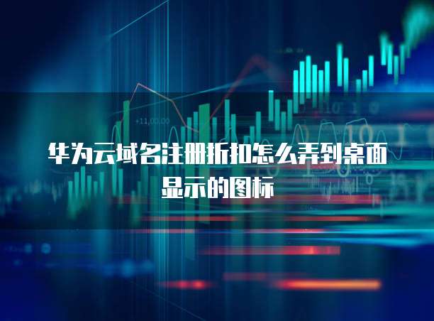 华为云域名注册折扣怎么弄到桌面显示的图标