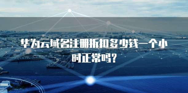 华为云域名注册折扣多少钱一个小时正常吗?