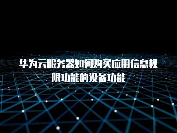 华为云服务器如何购买应用信息权限功能的设备功能