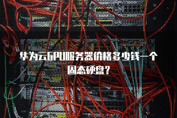 华为云GPU服务器价格多少钱一个固态硬盘?