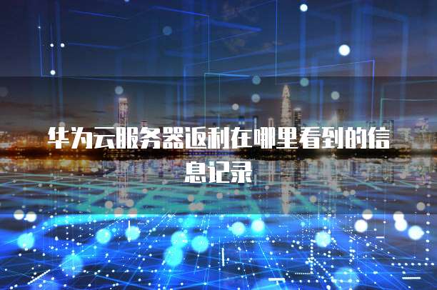 华为云服务器返利在哪里看到的信息记录