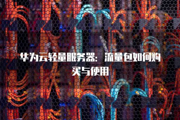 华为云轻量服务器:流量包如何购买与使用