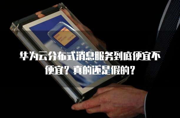 华为云分布式消息服务到底便宜不便宜?真的还是假的?