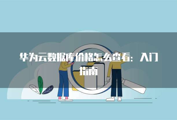 华为云数据库价格怎么查看:入门指南