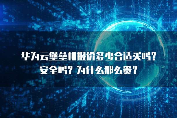 华为云堡垒机报价多少合适买吗?安全吗?为什么那么贵?